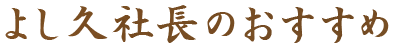 よし久社長のオススメ