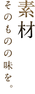 素材そのものの味を。